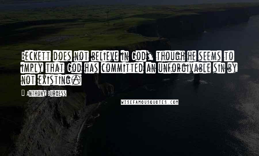 Anthony Burgess Quotes: Beckett does not believe in God, though he seems to imply that God has committed an unforgivable sin by not existing.