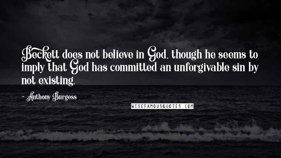 Anthony Burgess Quotes: Beckett does not believe in God, though he seems to imply that God has committed an unforgivable sin by not existing.