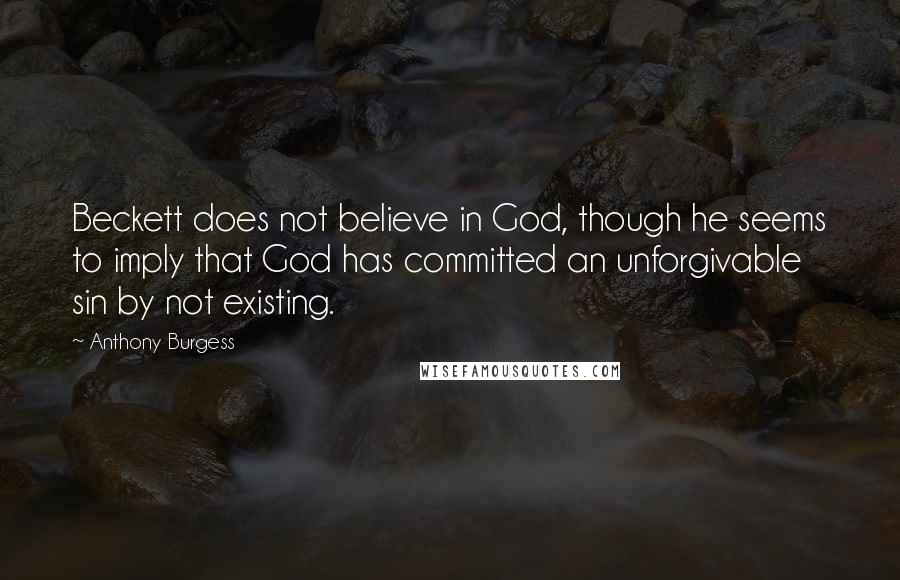 Anthony Burgess Quotes: Beckett does not believe in God, though he seems to imply that God has committed an unforgivable sin by not existing.