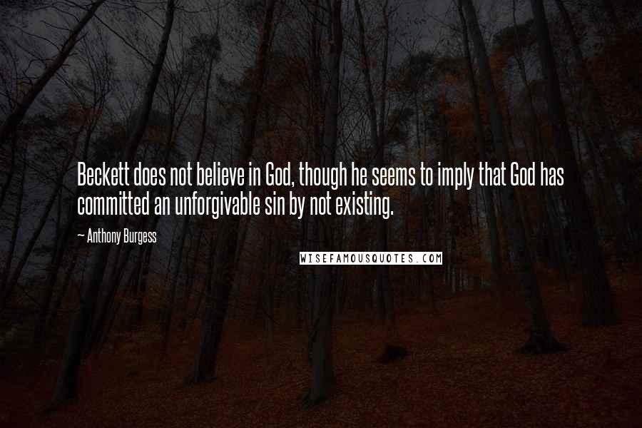 Anthony Burgess Quotes: Beckett does not believe in God, though he seems to imply that God has committed an unforgivable sin by not existing.