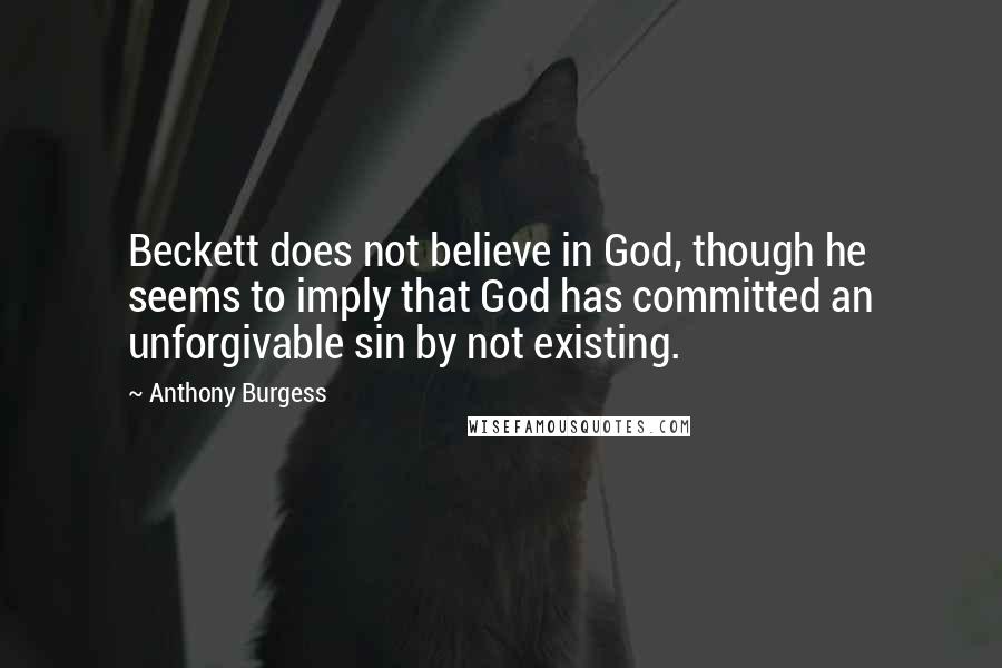 Anthony Burgess Quotes: Beckett does not believe in God, though he seems to imply that God has committed an unforgivable sin by not existing.