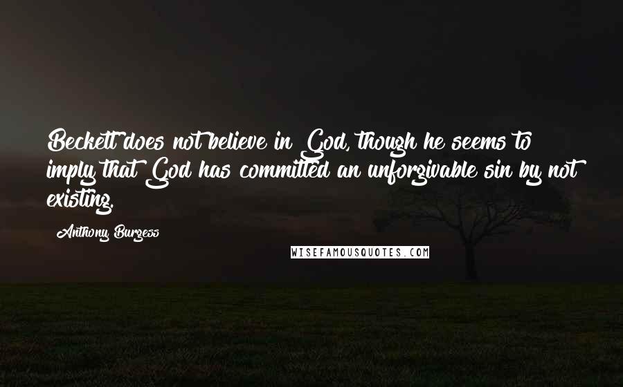 Anthony Burgess Quotes: Beckett does not believe in God, though he seems to imply that God has committed an unforgivable sin by not existing.