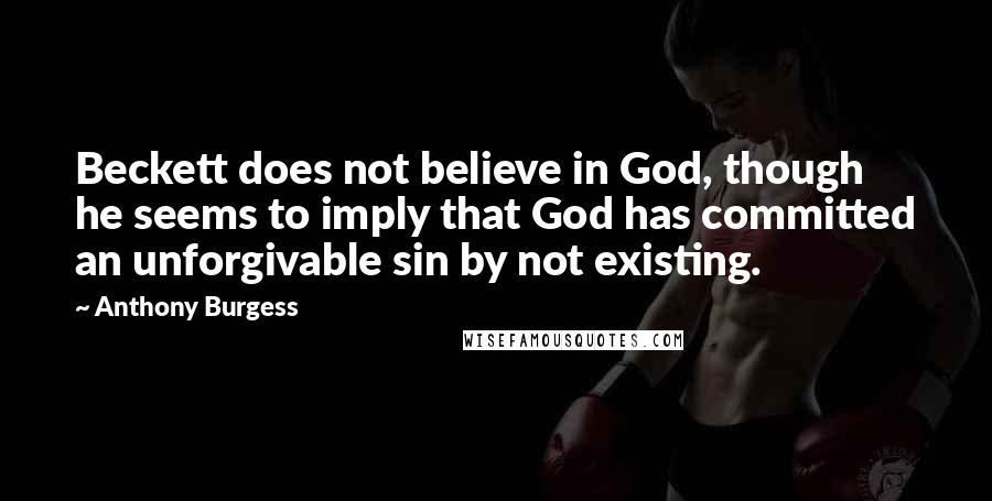 Anthony Burgess Quotes: Beckett does not believe in God, though he seems to imply that God has committed an unforgivable sin by not existing.