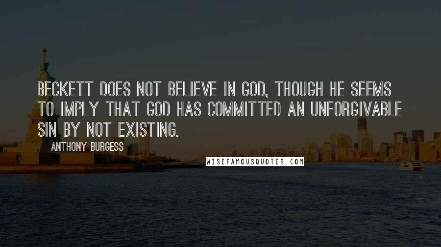 Anthony Burgess Quotes: Beckett does not believe in God, though he seems to imply that God has committed an unforgivable sin by not existing.