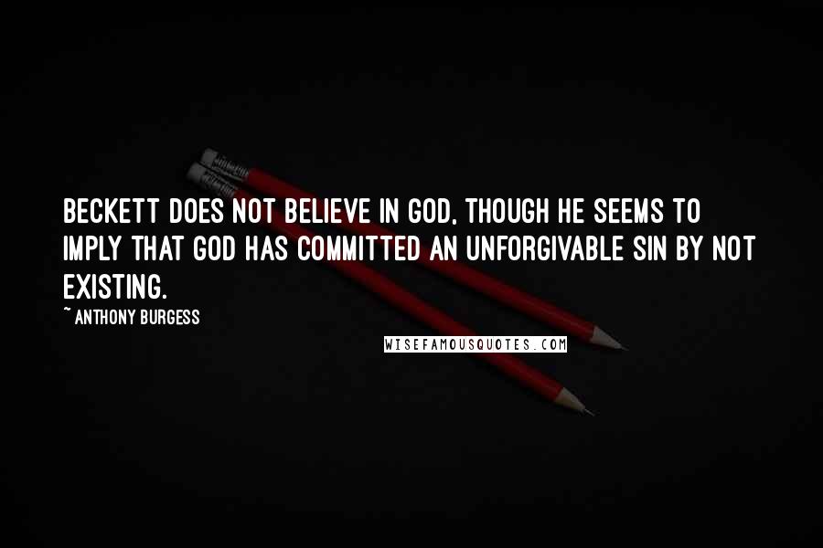 Anthony Burgess Quotes: Beckett does not believe in God, though he seems to imply that God has committed an unforgivable sin by not existing.