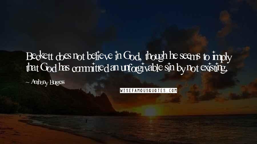 Anthony Burgess Quotes: Beckett does not believe in God, though he seems to imply that God has committed an unforgivable sin by not existing.