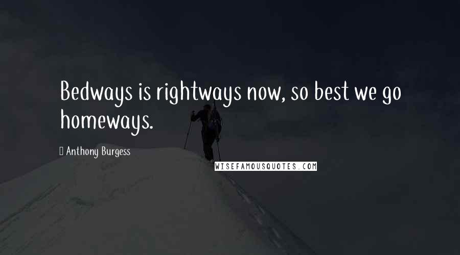 Anthony Burgess Quotes: Bedways is rightways now, so best we go homeways.