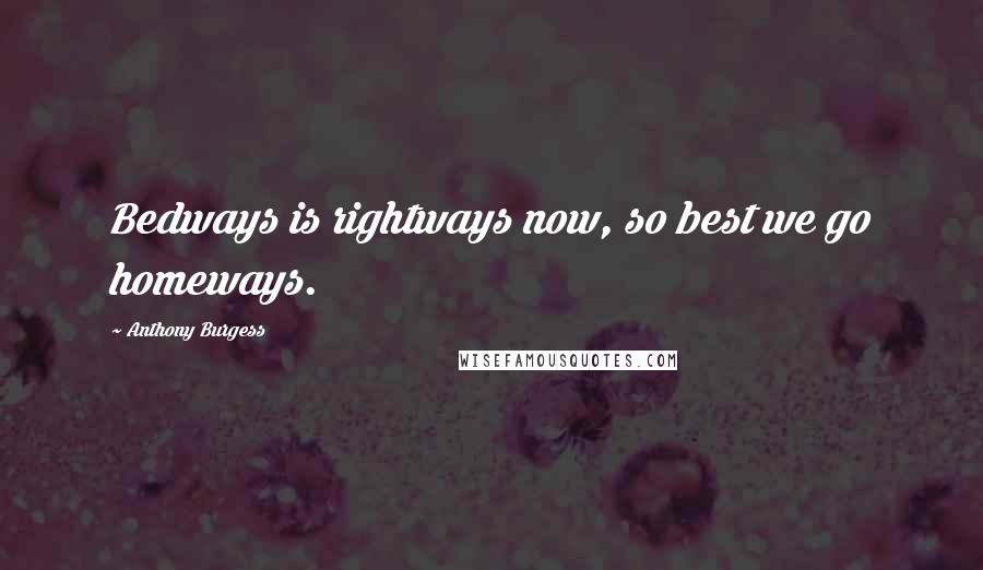 Anthony Burgess Quotes: Bedways is rightways now, so best we go homeways.