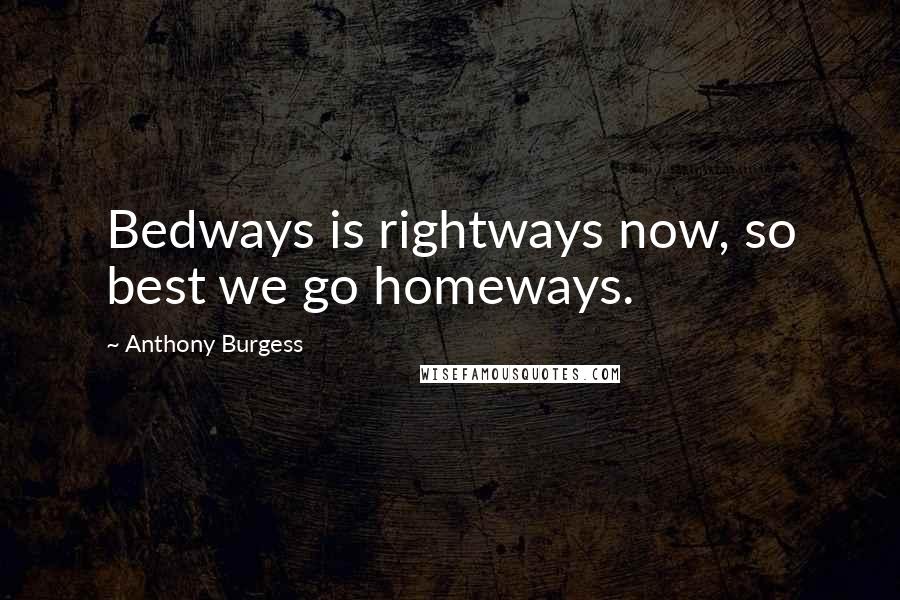 Anthony Burgess Quotes: Bedways is rightways now, so best we go homeways.