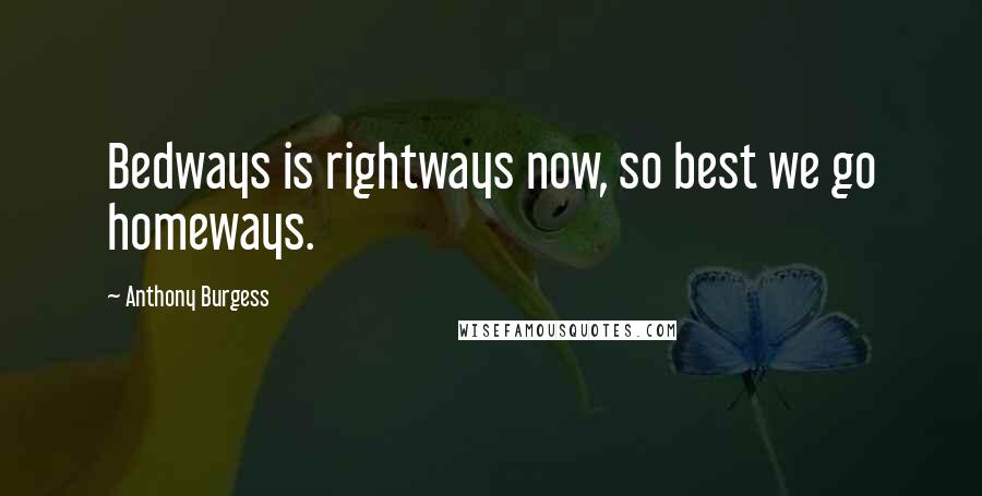 Anthony Burgess Quotes: Bedways is rightways now, so best we go homeways.