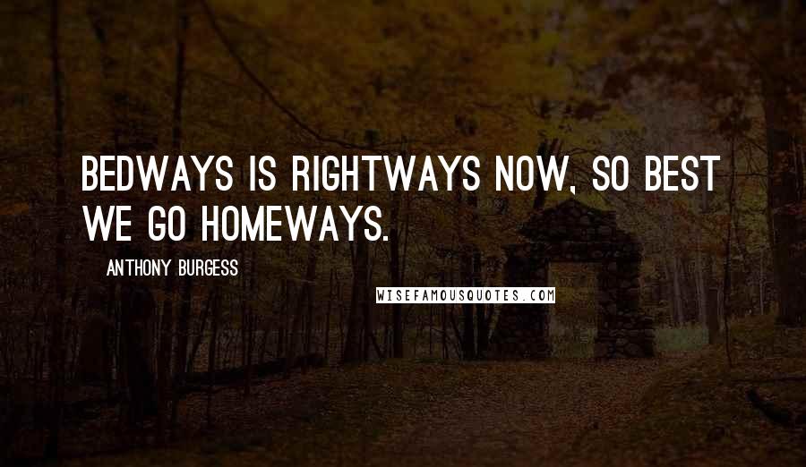 Anthony Burgess Quotes: Bedways is rightways now, so best we go homeways.