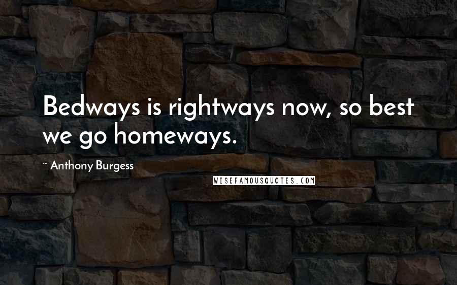 Anthony Burgess Quotes: Bedways is rightways now, so best we go homeways.