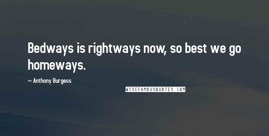 Anthony Burgess Quotes: Bedways is rightways now, so best we go homeways.