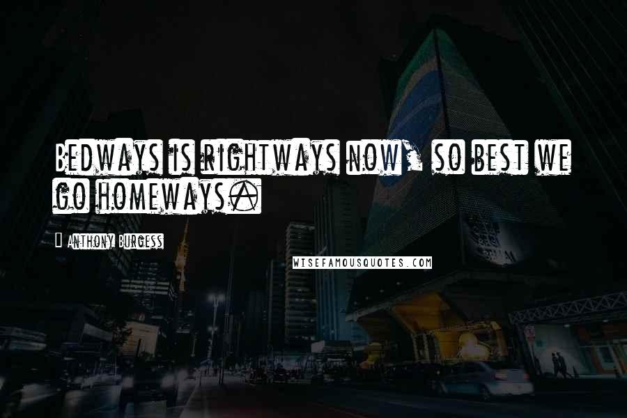 Anthony Burgess Quotes: Bedways is rightways now, so best we go homeways.
