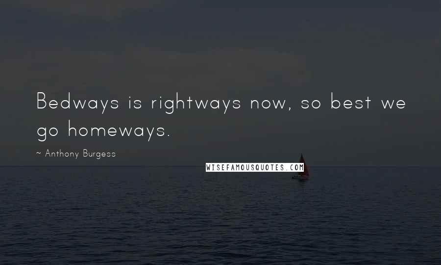 Anthony Burgess Quotes: Bedways is rightways now, so best we go homeways.