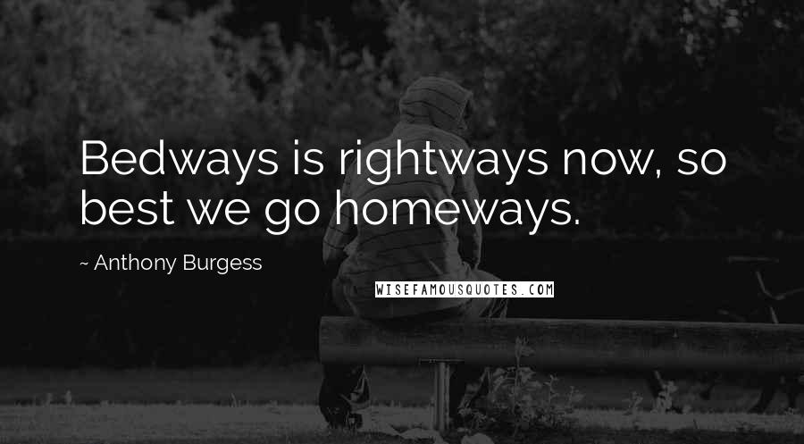 Anthony Burgess Quotes: Bedways is rightways now, so best we go homeways.