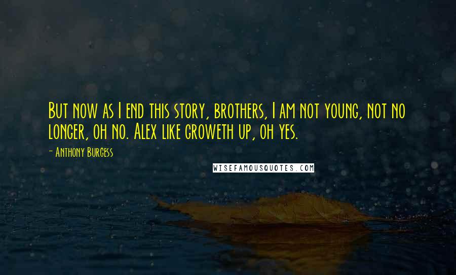 Anthony Burgess Quotes: But now as I end this story, brothers, I am not young, not no longer, oh no. Alex like groweth up, oh yes.