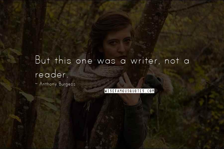 Anthony Burgess Quotes: But this one was a writer, not a reader.