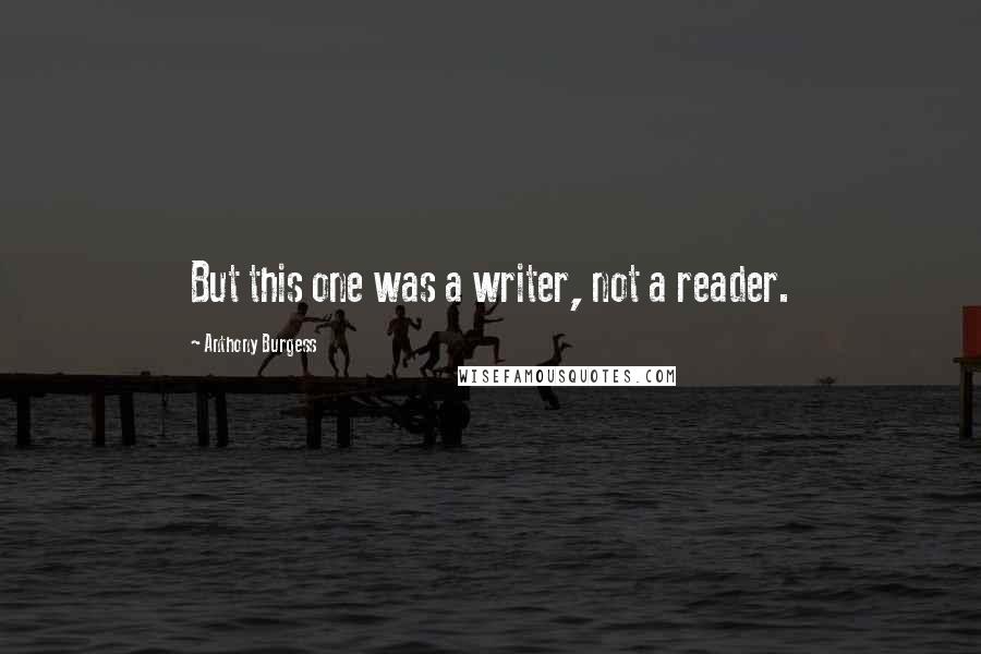 Anthony Burgess Quotes: But this one was a writer, not a reader.