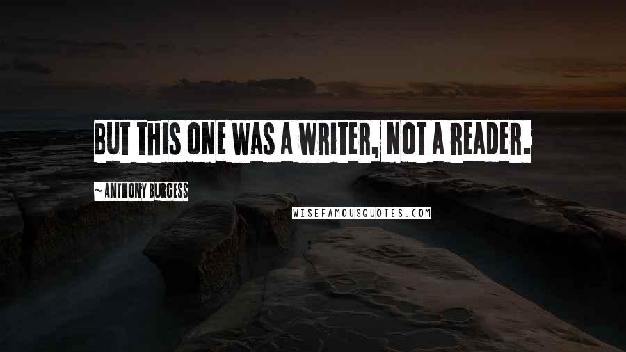 Anthony Burgess Quotes: But this one was a writer, not a reader.