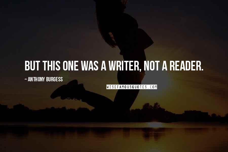 Anthony Burgess Quotes: But this one was a writer, not a reader.