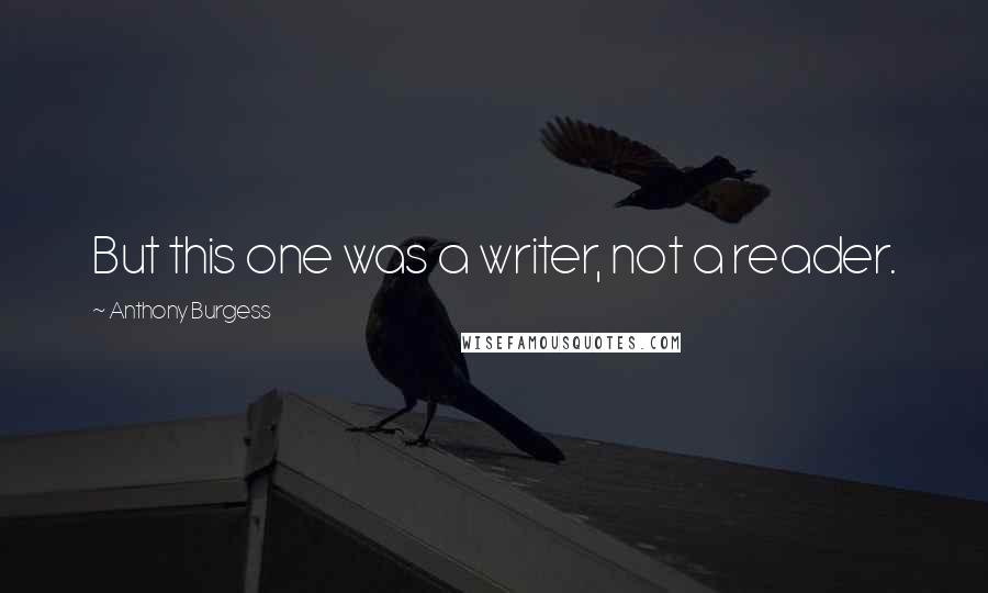 Anthony Burgess Quotes: But this one was a writer, not a reader.