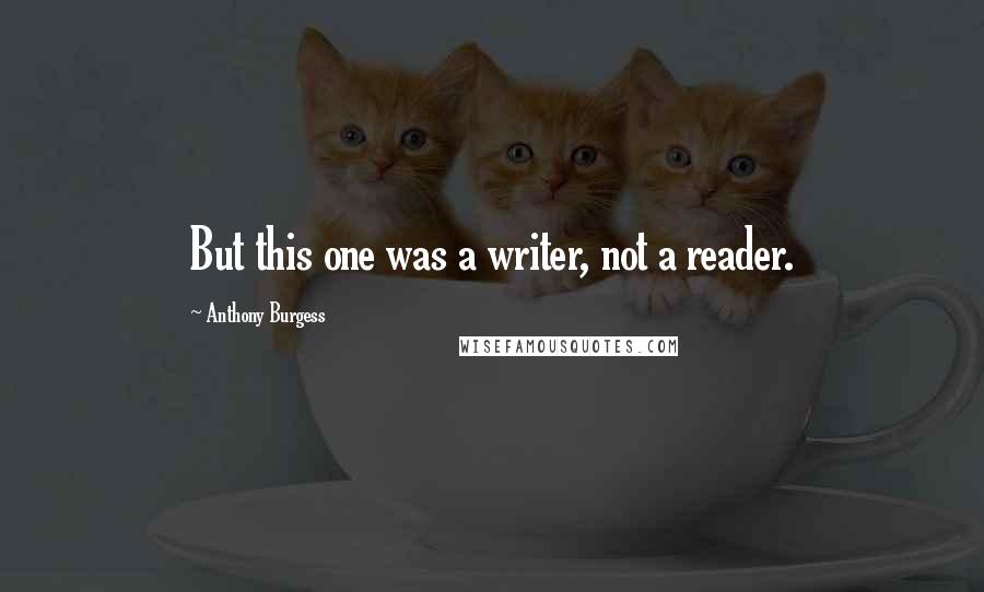 Anthony Burgess Quotes: But this one was a writer, not a reader.