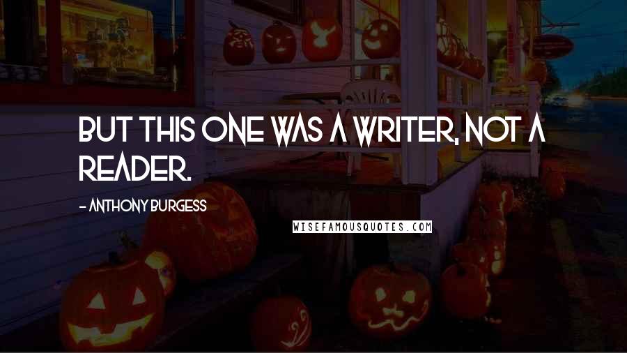 Anthony Burgess Quotes: But this one was a writer, not a reader.