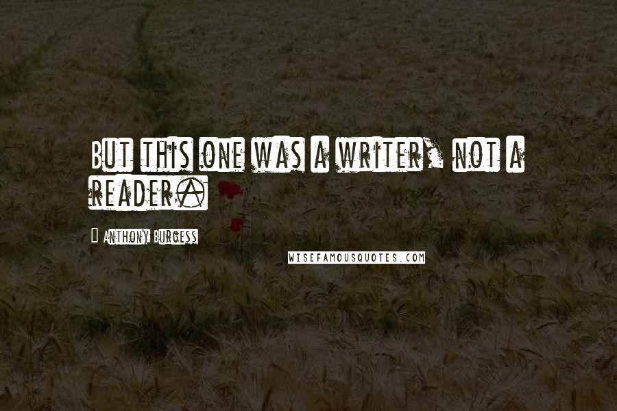 Anthony Burgess Quotes: But this one was a writer, not a reader.