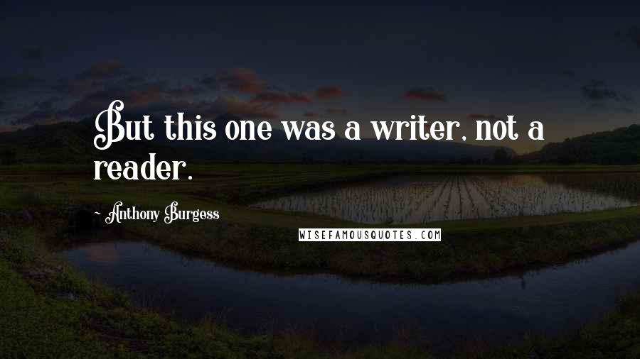 Anthony Burgess Quotes: But this one was a writer, not a reader.