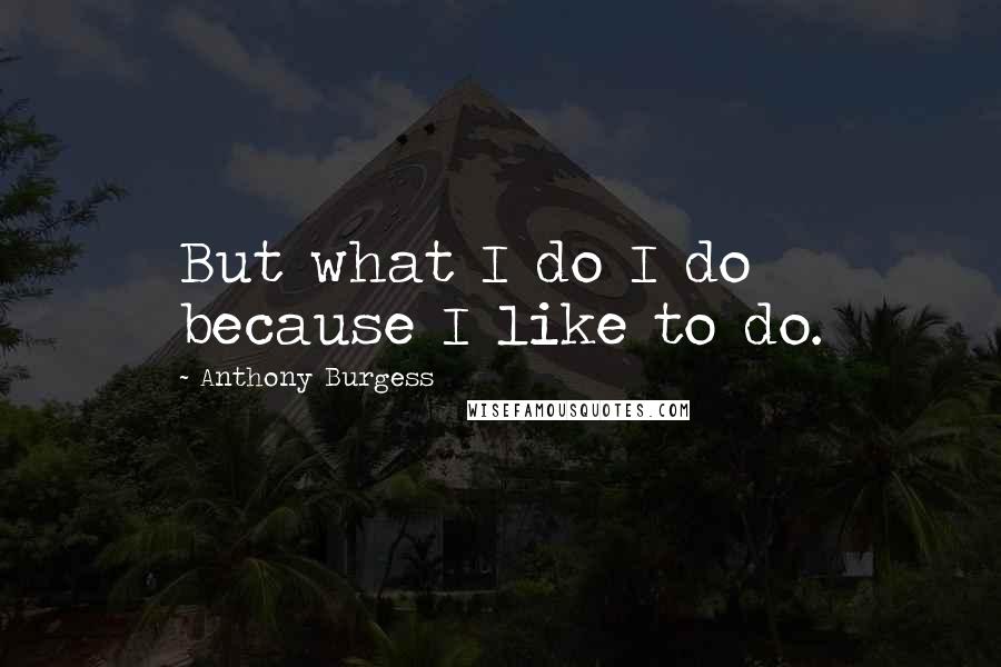 Anthony Burgess Quotes: But what I do I do because I like to do.