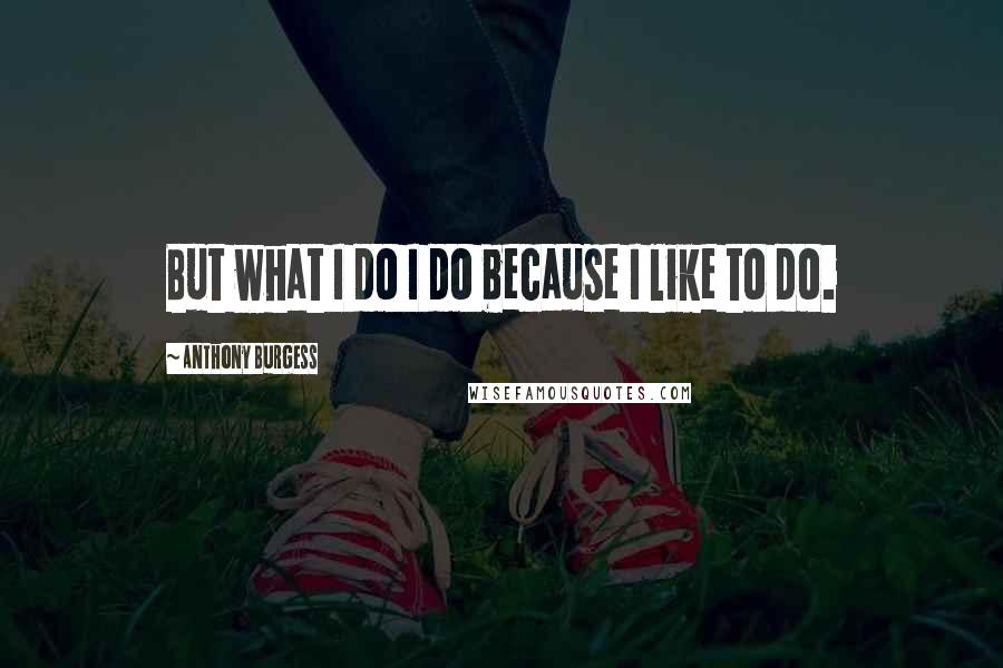 Anthony Burgess Quotes: But what I do I do because I like to do.