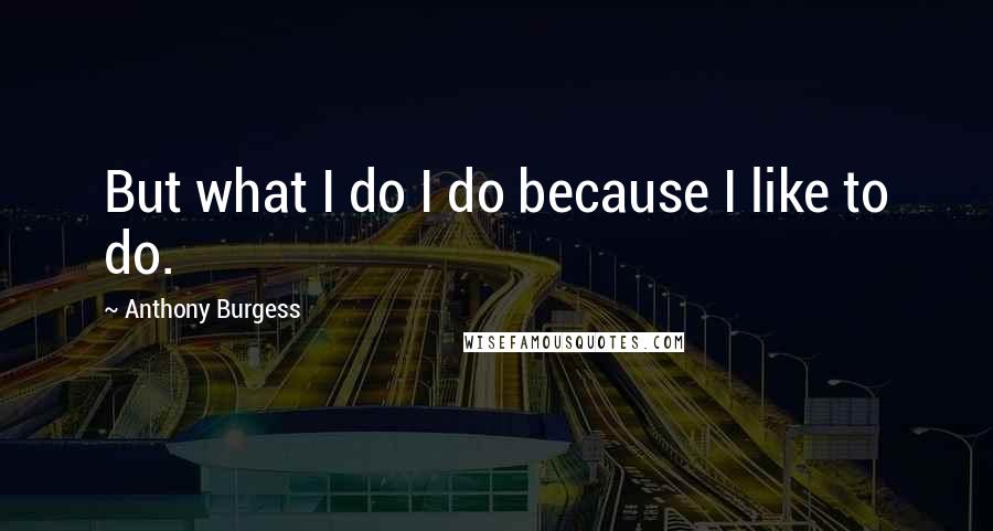 Anthony Burgess Quotes: But what I do I do because I like to do.
