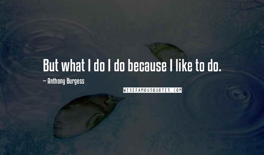 Anthony Burgess Quotes: But what I do I do because I like to do.