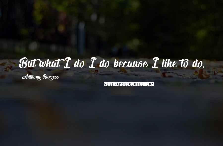 Anthony Burgess Quotes: But what I do I do because I like to do.