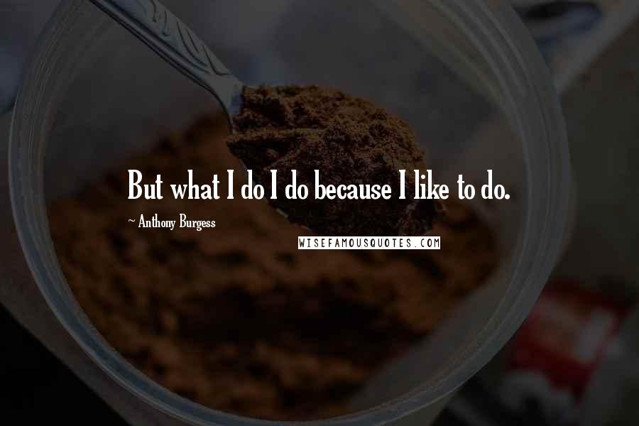 Anthony Burgess Quotes: But what I do I do because I like to do.