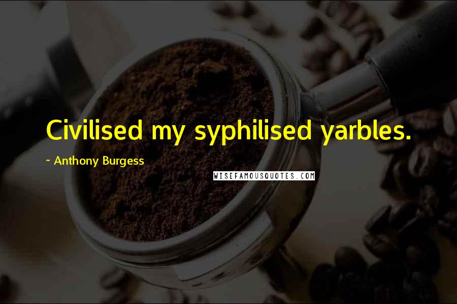 Anthony Burgess Quotes: Civilised my syphilised yarbles.