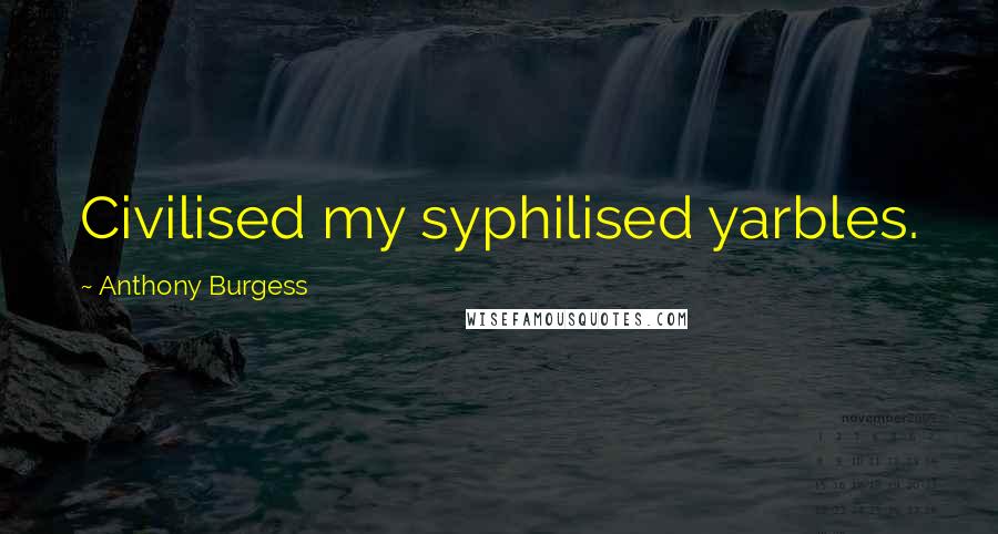 Anthony Burgess Quotes: Civilised my syphilised yarbles.