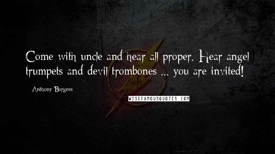 Anthony Burgess Quotes: Come with uncle and hear all proper. Hear angel trumpets and devil trombones ... you are invited!