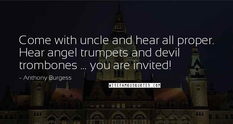 Anthony Burgess Quotes: Come with uncle and hear all proper. Hear angel trumpets and devil trombones ... you are invited!