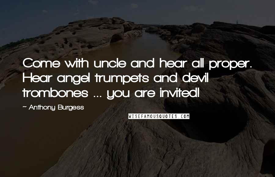 Anthony Burgess Quotes: Come with uncle and hear all proper. Hear angel trumpets and devil trombones ... you are invited!