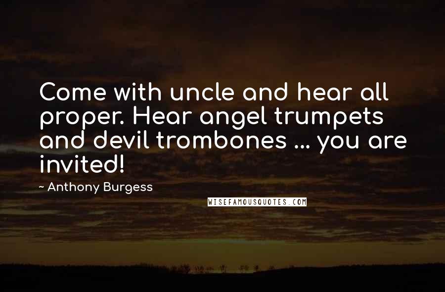 Anthony Burgess Quotes: Come with uncle and hear all proper. Hear angel trumpets and devil trombones ... you are invited!