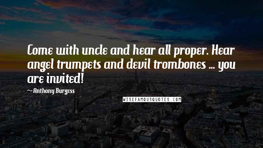 Anthony Burgess Quotes: Come with uncle and hear all proper. Hear angel trumpets and devil trombones ... you are invited!