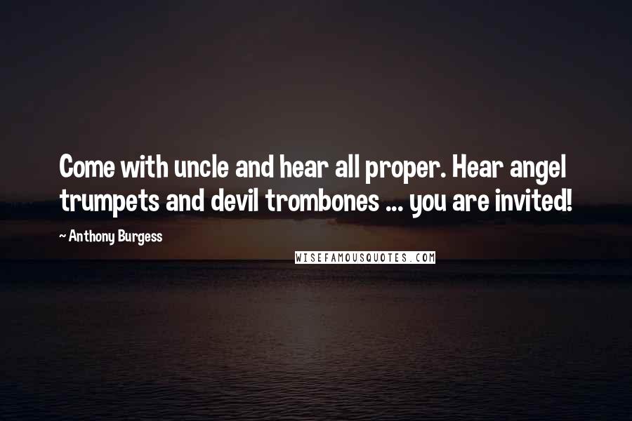 Anthony Burgess Quotes: Come with uncle and hear all proper. Hear angel trumpets and devil trombones ... you are invited!