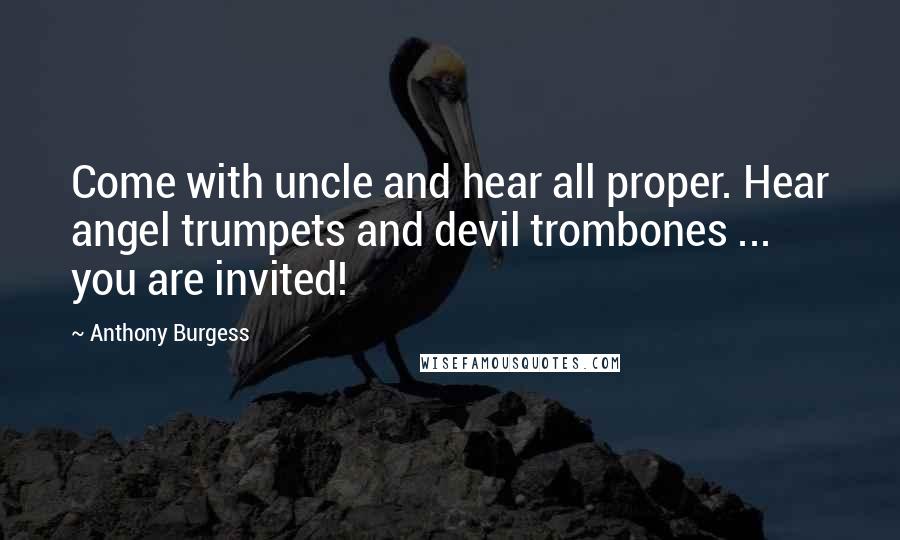 Anthony Burgess Quotes: Come with uncle and hear all proper. Hear angel trumpets and devil trombones ... you are invited!