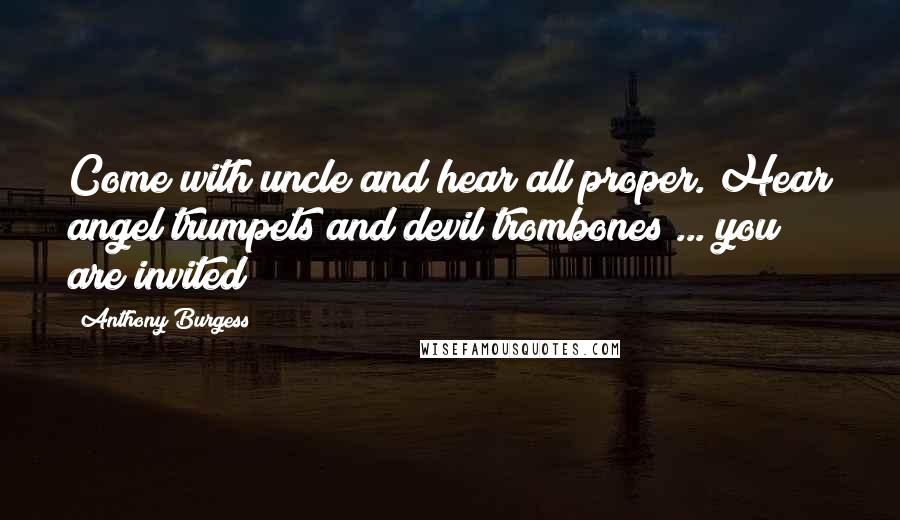 Anthony Burgess Quotes: Come with uncle and hear all proper. Hear angel trumpets and devil trombones ... you are invited!