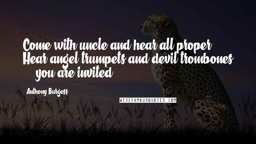 Anthony Burgess Quotes: Come with uncle and hear all proper. Hear angel trumpets and devil trombones ... you are invited!