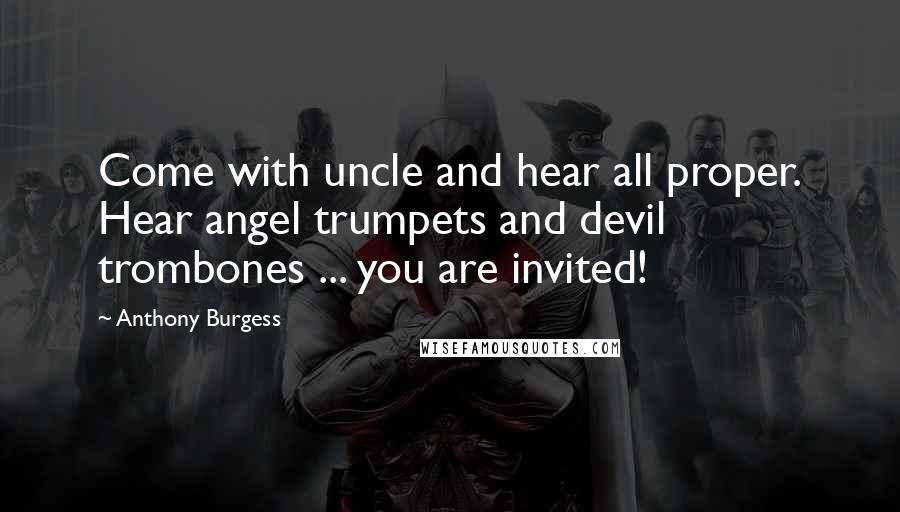 Anthony Burgess Quotes: Come with uncle and hear all proper. Hear angel trumpets and devil trombones ... you are invited!