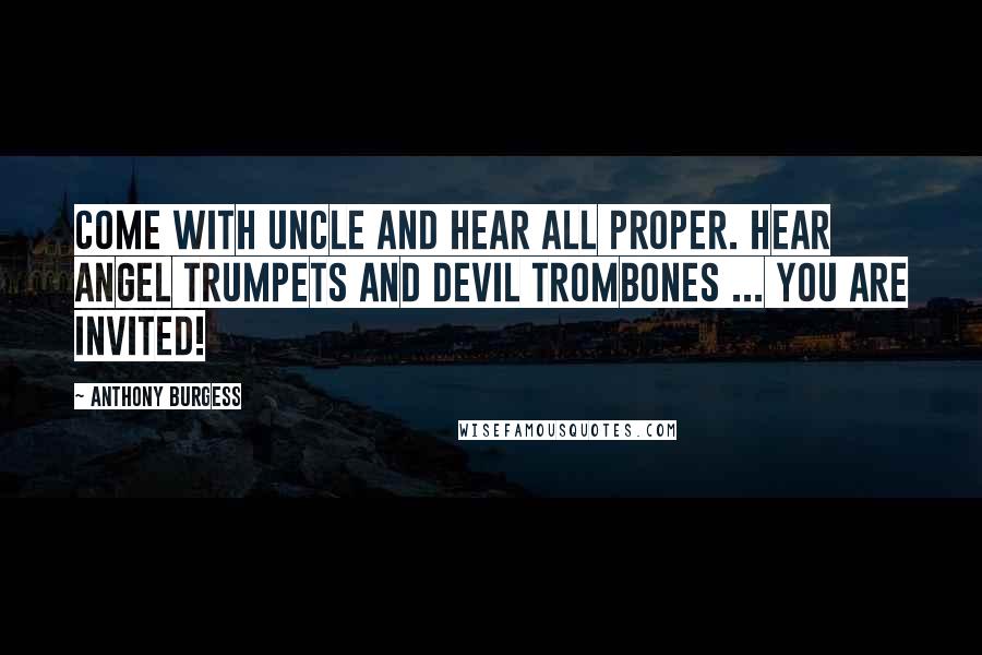 Anthony Burgess Quotes: Come with uncle and hear all proper. Hear angel trumpets and devil trombones ... you are invited!