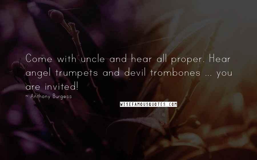 Anthony Burgess Quotes: Come with uncle and hear all proper. Hear angel trumpets and devil trombones ... you are invited!